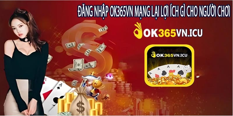 Đăng Nhập ok365vn Mạng Lại Lợi Ích Gì cho Người Chơi